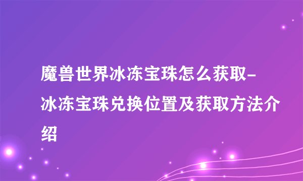 魔兽世界冰冻宝珠怎么获取-冰冻宝珠兑换位置及获取方法介绍