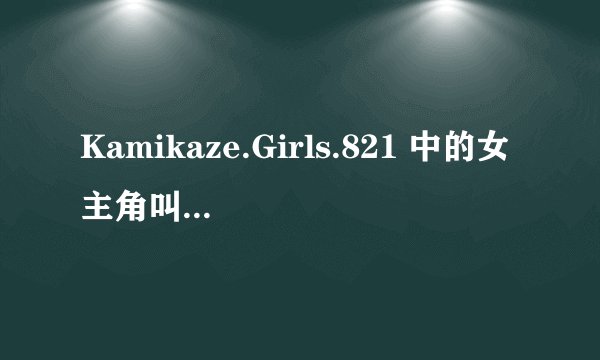 Kamikaze.Girls.821 中的女主角叫什么名字啊? 好漂亮啊!!!