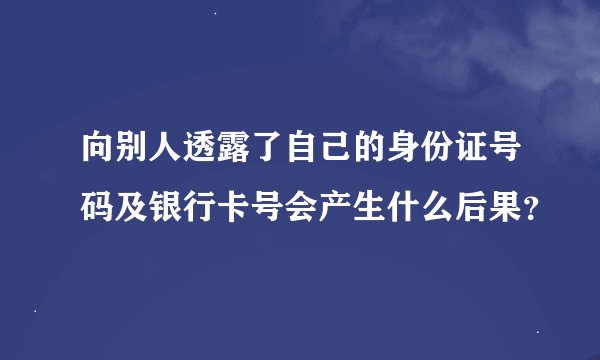 向别人透露了自己的身份证号码及银行卡号会产生什么后果？