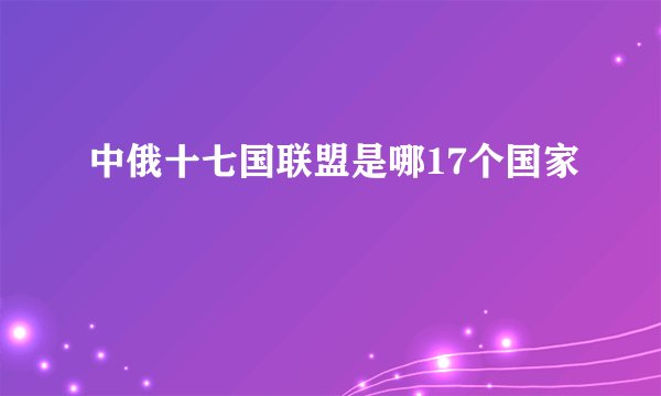 中俄十七国联盟是哪17个国家