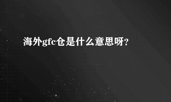 海外gfc仓是什么意思呀？