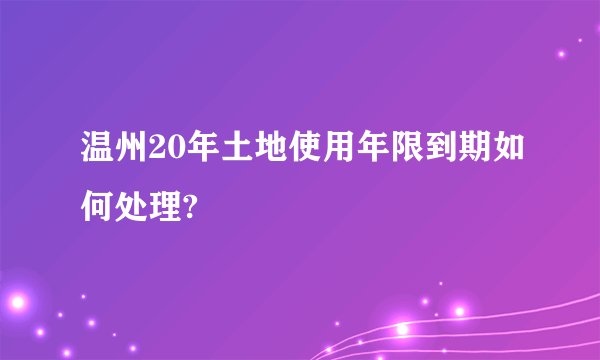温州20年土地使用年限到期如何处理?