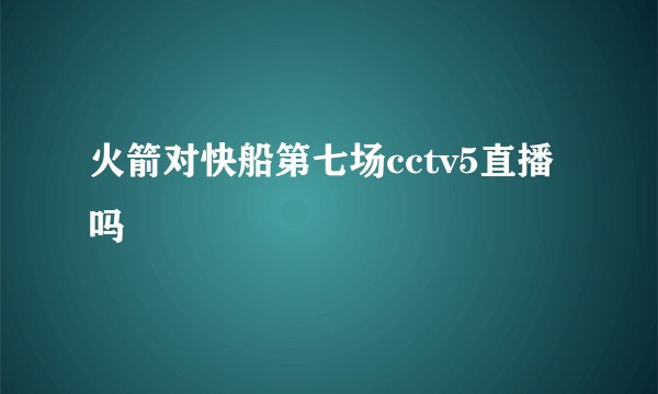 火箭对快船第七场cctv5直播吗