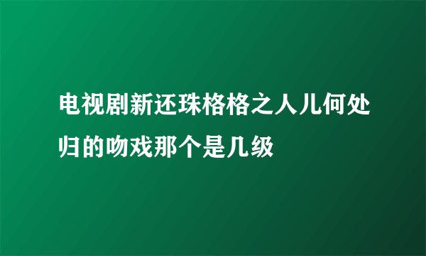 电视剧新还珠格格之人儿何处归的吻戏那个是几级