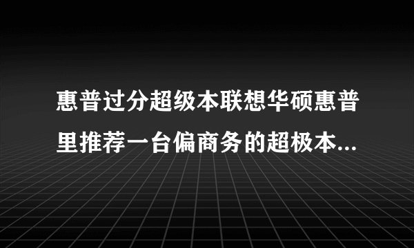 惠普过分超级本联想华硕惠普里推荐一台偏商务的超极本处理图像视频音乐速