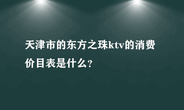 天津市的东方之珠ktv的消费价目表是什么？