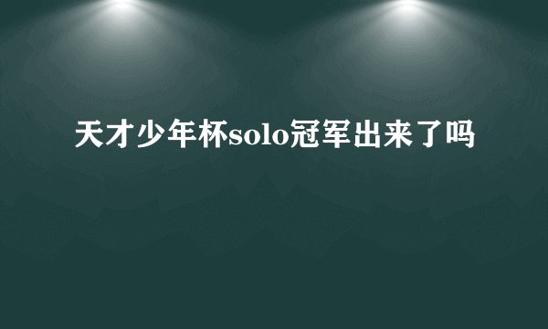 天才少年杯solo冠军出来了吗
