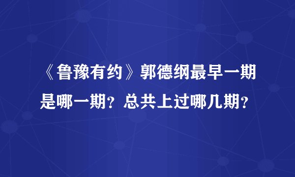 《鲁豫有约》郭德纲最早一期是哪一期？总共上过哪几期？