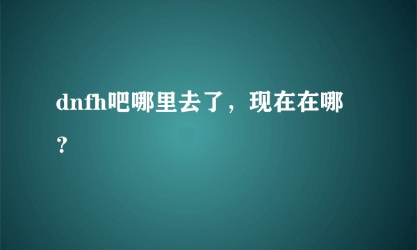 dnfh吧哪里去了，现在在哪？