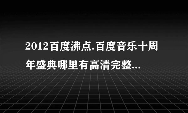 2012百度沸点.百度音乐十周年盛典哪里有高清完整版，给个连接·