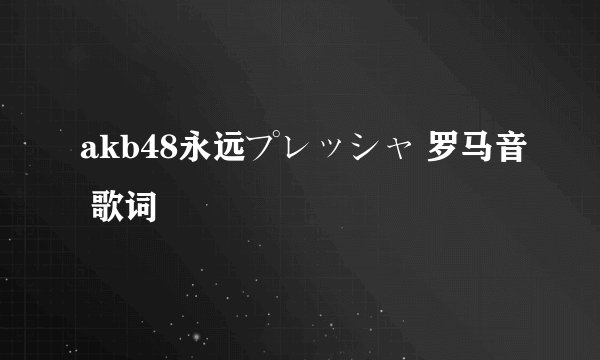 akb48永远プレッシャ 罗马音 歌词