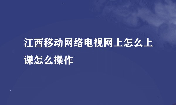 江西移动网络电视网上怎么上课怎么操作