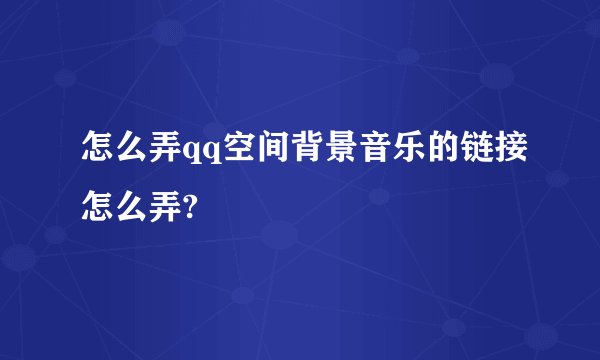 怎么弄qq空间背景音乐的链接怎么弄?
