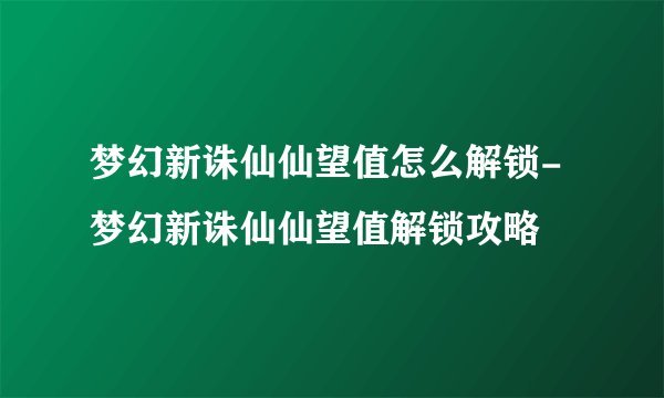 梦幻新诛仙仙望值怎么解锁-梦幻新诛仙仙望值解锁攻略