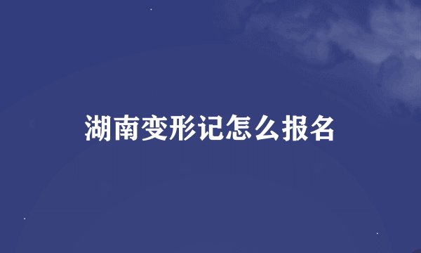 湖南变形记怎么报名