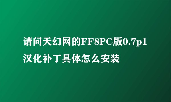 请问天幻网的FF8PC版0.7p1汉化补丁具体怎么安装