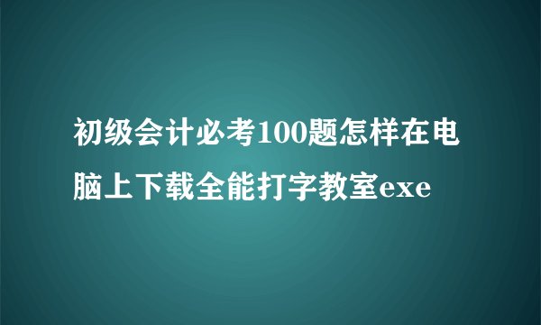 初级会计必考100题怎样在电脑上下载全能打字教室exe