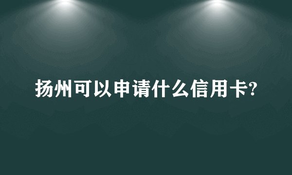 扬州可以申请什么信用卡?