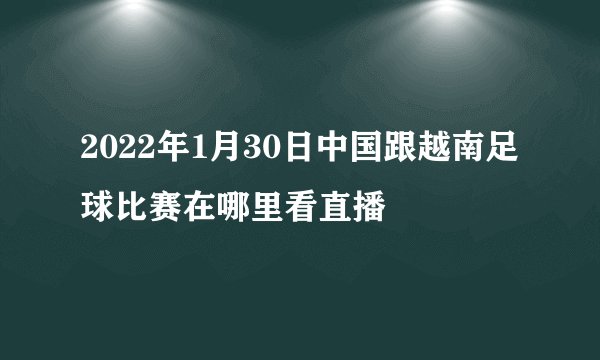 2022年1月30日中国跟越南足球比赛在哪里看直播