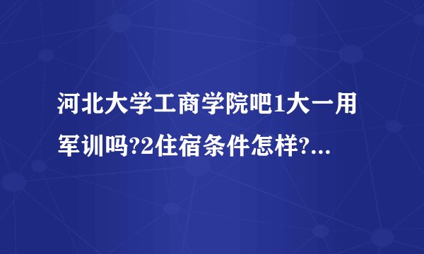 河北大学工商学院吧1大一用军训吗?2住宿条件怎样?3食堂条件怎样?4女生生活费大概多少?5悬赏10分满意加20