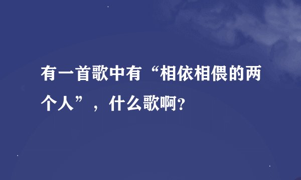 有一首歌中有“相依相偎的两个人”，什么歌啊？