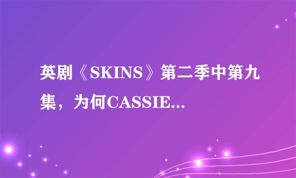 英剧《SKINS》第二季中第九集，为何CASSIE看到CHRIST死了，就离开了SID呢？