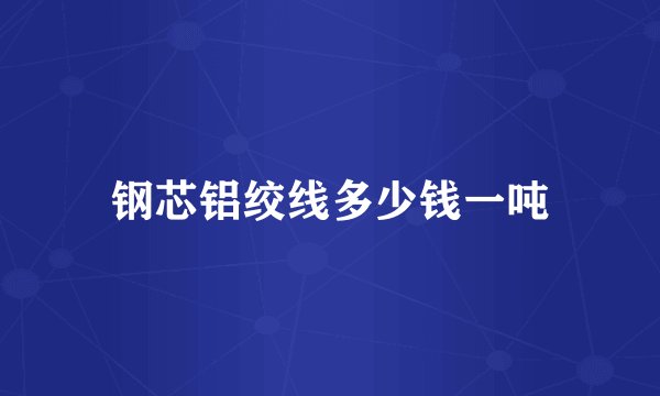 钢芯铝绞线多少钱一吨