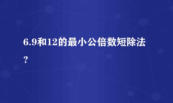 6.9和12的最小公倍数短除法？