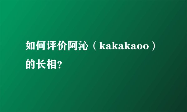 如何评价阿沁（kakakaoo）的长相？