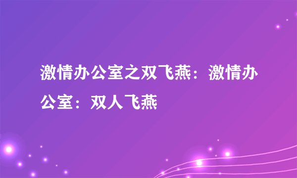激情办公室之双飞燕：激情办公室：双人飞燕