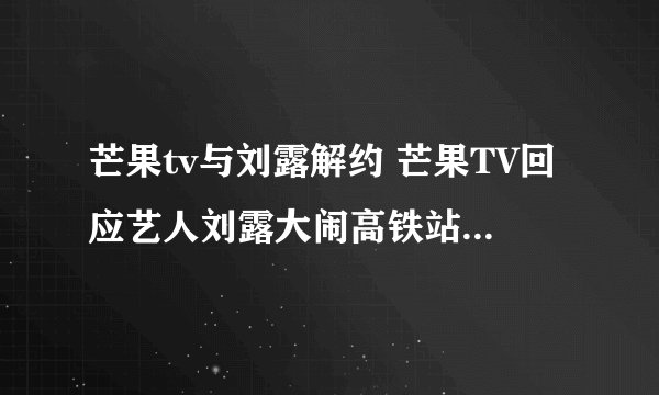 芒果tv与刘露解约 芒果TV回应艺人刘露大闹高铁站 网友:你完了