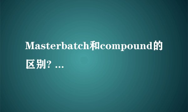 Masterbatch和compound的区别? - 知乎