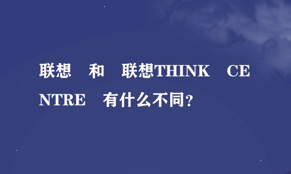 联想 和 联想THINK CENTRE 有什么不同？
