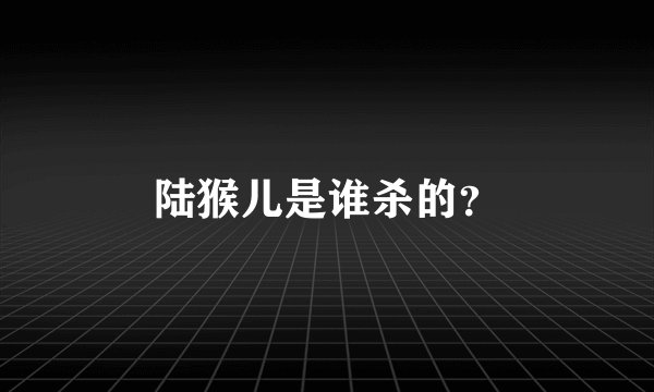 陆猴儿是谁杀的？