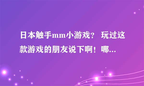 日本触手mm小游戏？ 玩过这款游戏的朋友说下啊！哪里有啊？