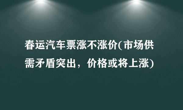 春运汽车票涨不涨价(市场供需矛盾突出，价格或将上涨)