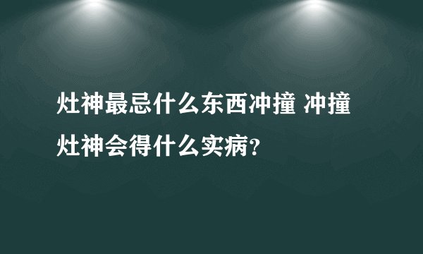 灶神最忌什么东西冲撞 冲撞灶神会得什么实病？