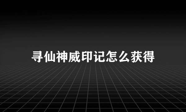 寻仙神威印记怎么获得