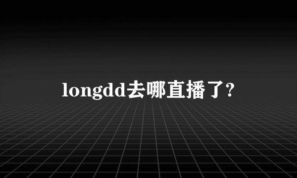 longdd去哪直播了?