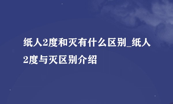 纸人2度和灭有什么区别_纸人2度与灭区别介绍