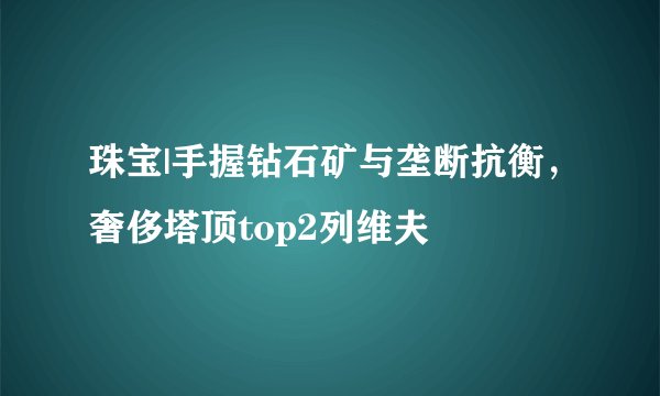 珠宝|手握钻石矿与垄断抗衡，奢侈塔顶top2列维夫