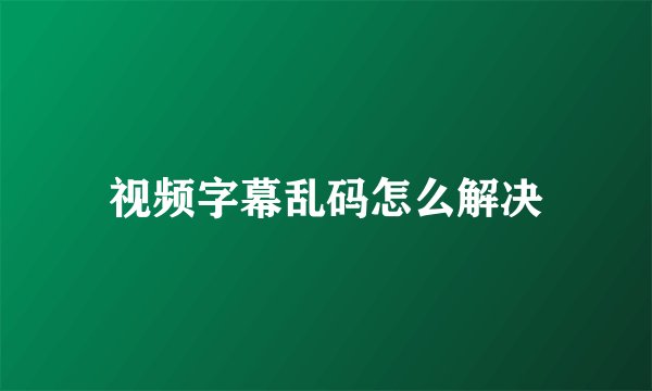 视频字幕乱码怎么解决