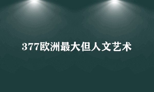 377欧洲最大但人文艺术