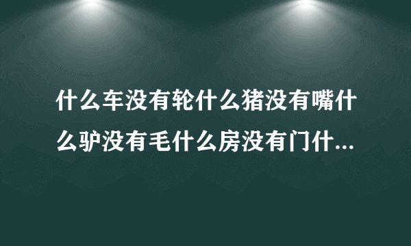 什么车没有轮什么猪没有嘴什么驴没有毛什么房没有门什么书没有字什么花没有叶?猜六个字,很浪漫的一句话?
