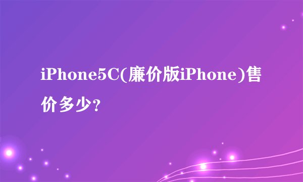 iPhone5C(廉价版iPhone)售价多少？
