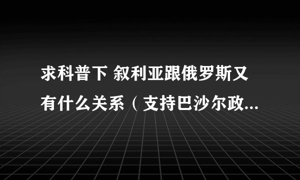求科普下 叙利亚跟俄罗斯又有什么关系（支持巴沙尔政权又是什么） 土耳其又为什末和俄罗斯相争