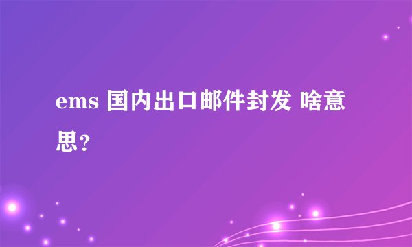 ems 国内出口邮件封发 啥意思？