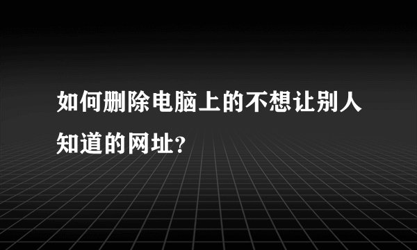 如何删除电脑上的不想让别人知道的网址？