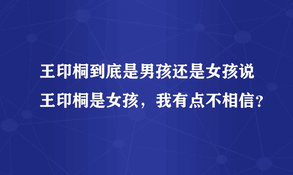 王印桐到底是男孩还是女孩说王印桐是女孩，我有点不相信？
