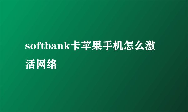 softbank卡苹果手机怎么激活网络